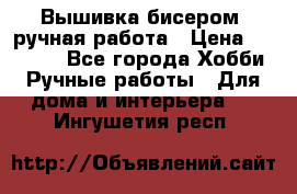 Вышивка бисером, ручная работа › Цена ­ 15 000 - Все города Хобби. Ручные работы » Для дома и интерьера   . Ингушетия респ.